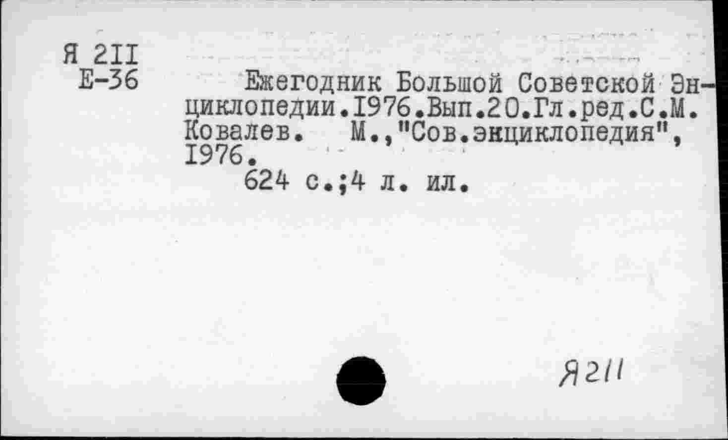 ﻿Я 211
Е-36
Ежегодник Большой Советской Эн циклопедии.1976.Вып.20.Гл.ред.С.М. Ковалев. М.,"Сов.энциклопедия",
624 с.;4 л. ил.